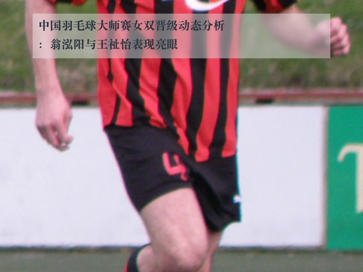 中国羽毛球大师赛女双晋级动态分析:翁泓阳与王祉怡表现亮眼