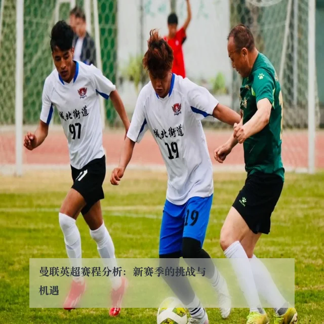 曼联英超赛程分析：新赛季的挑战与机遇